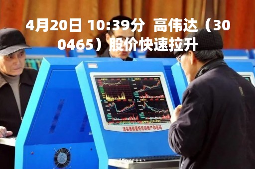 4月20日 10:39分 高伟达(300465)股价快速拉升 4月20日 10:39分 高伟达(300465)股价快速拉升
