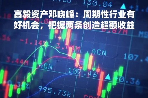高毅资产邓晓峰：周期性行业有好机会，把握两条创造超额收益的逻辑