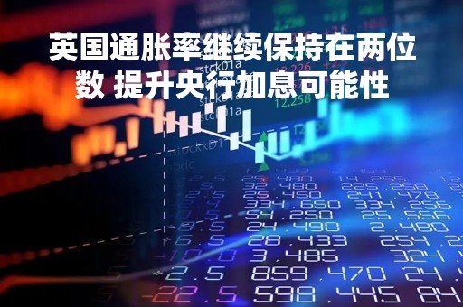 英国通胀率继续保持在两位数 提升央行加息可能性