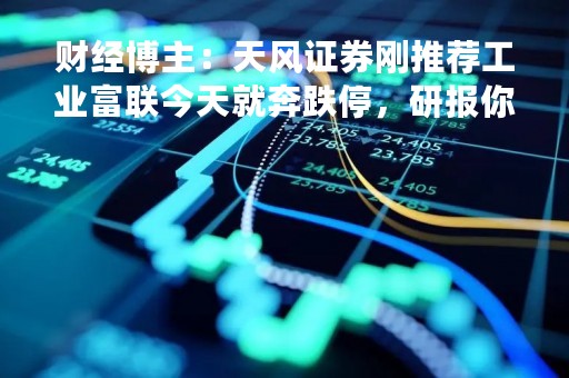 财经博主：天风证券刚推荐工业富联今天就奔跌停，研报你要推得越急越要小心