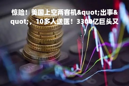 惊险！美国上空两客机"出事"，10多人送医！3300亿巨头又涨价，什么情况？沪深港通股票标的迎扩容利好