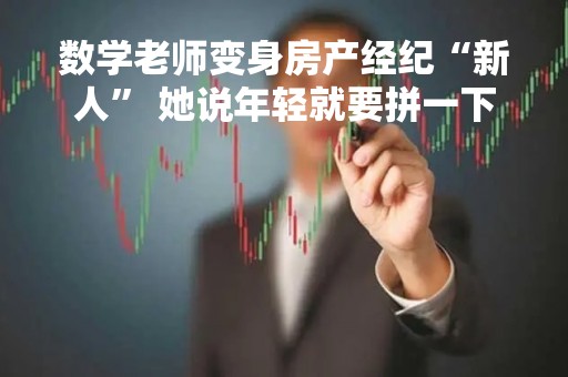 数学老师变身房产经纪“新人” 她说年轻就要拼一下