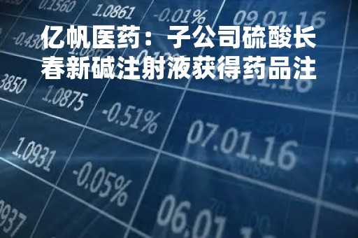 亿帆医药：子公司硫酸长春新碱注射液获得药品注册证书
