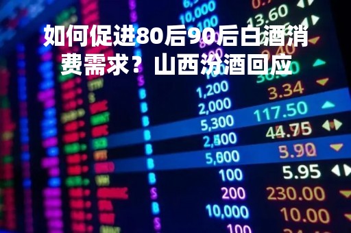 如何促进80后90后白酒消费需求？山西汾酒回应