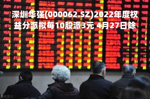 深圳华强(000062.SZ)2022年度权益分派拟每10股派3元 4月27日除权除息