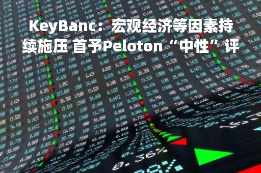 KeyBanc：宏观经济等因素持续施压 首予Peloton“中性”评级