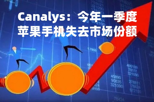 Canalys:今年一季度苹果手机失去市场份额第一 Canalys:今年一季度苹果手机失去市场份额第一