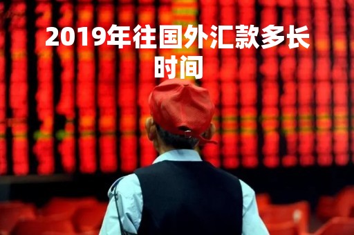 2019年往国外汇款多长时间「2019年往国外汇款多长时间到账」