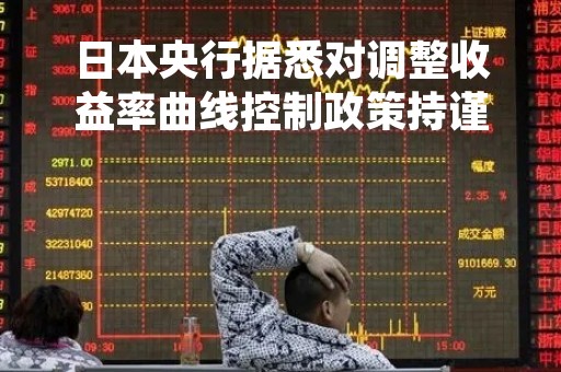 日本央行据悉对调整收益率曲线控制政策持谨慎态度