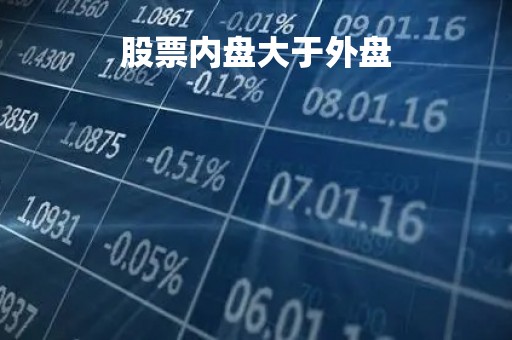 股票内盘大于外盘「股票内盘大于外盘说明什么」