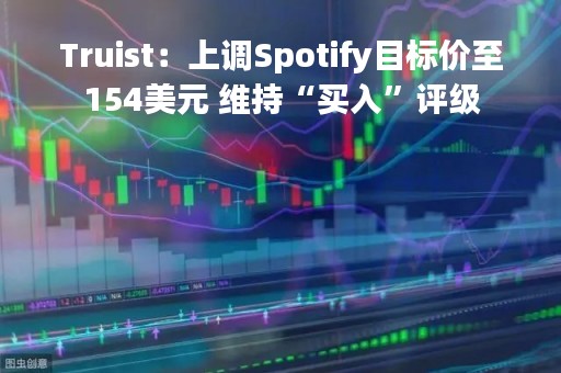 Truist：上调Spotify目标价至154美元 维持“买入”评级