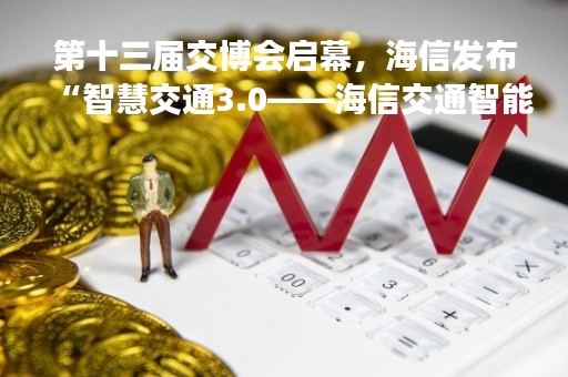 第十三届交博会启幕，海信发布“智慧交通3.0――海信交通智能体”