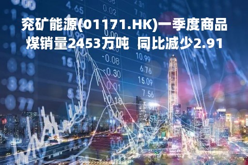 兖矿能源(01171.HK)一季度商品煤销量2453万吨  同比减少2.91%