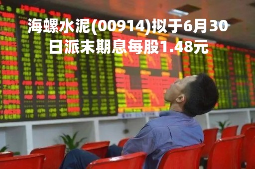 海螺水泥(00914)拟于6月30日派末期息每股1.48元