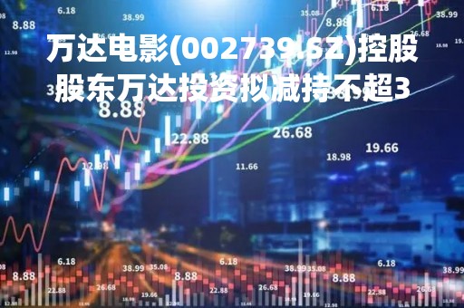 万达电影(002739.SZ)控股股东万达投资拟减持不超3%股份