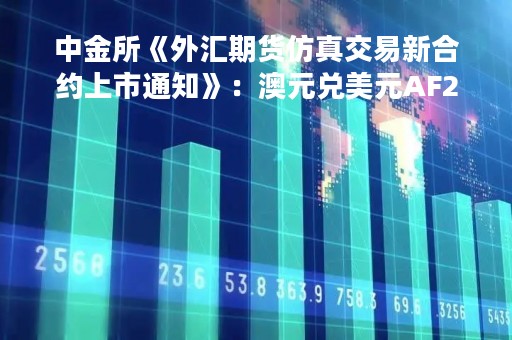 中金所《外汇期货仿真交易新合约上市通知》：澳元兑美元AF2307、欧元兑美元EF2307期货仿真交易4月20日上市