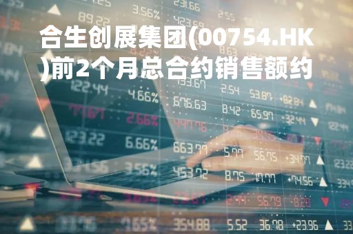 合生创展集团(00754.HK)前2个月总合约销售额约35.20亿元