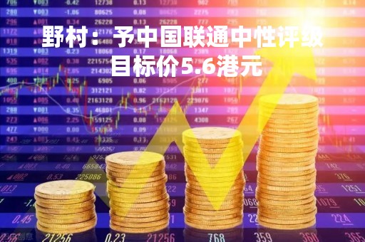 野村：予中国联通中性评级 目标价5.6港元