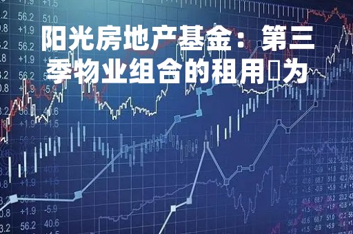阳光房地产基金：第三季物业组合的租用率为92.1%