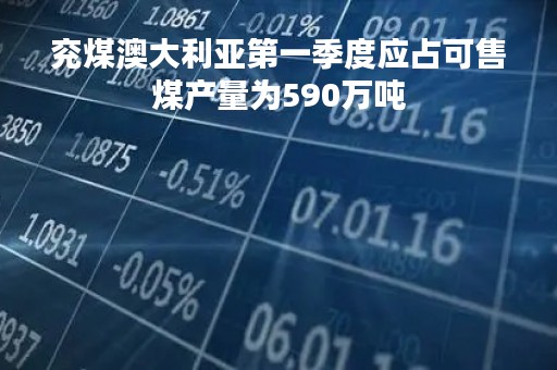兖煤澳大利亚第一季度应占可售煤产量为590万吨