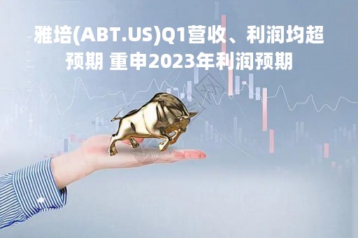 雅培(ABT.US)Q1营收、利润均超预期 重申2023年利润预期