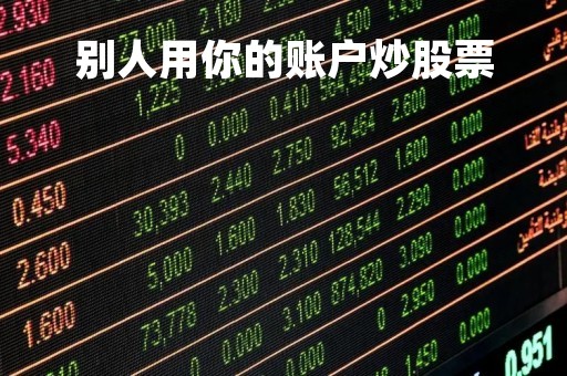 别人用你的账户炒股票「别人用自己的股票账户有风险吗」