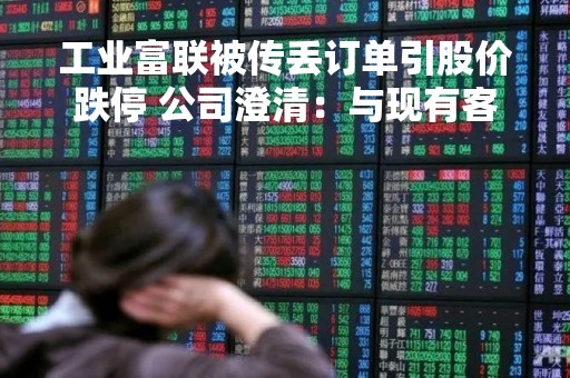 工业富联被传丢订单引股价跌停 公司澄清：与现有客户合作均正常开展