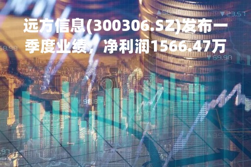 远方信息(300306.SZ)发布一季度业绩，净利润1566.47万元，增长27.81%