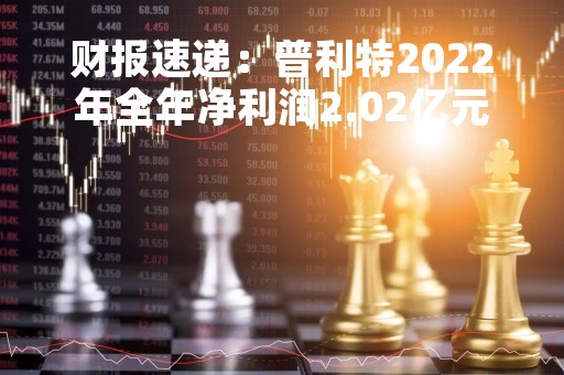 财报速递：普利特2022年全年净利润2.02亿元，总体财务状况一般