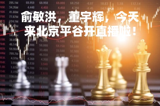 俞敏洪，董宇辉，今天来北京平谷开直播啦！