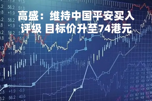 高盛：维持中国平安买入评级 目标价升至74港元
