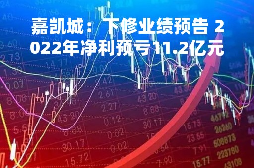 嘉凯城：下修业绩预告 2022年净利预亏11.2亿元