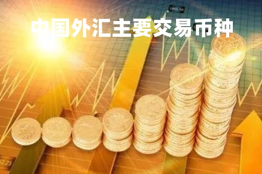中国外汇主要交易币种「中国外汇主要交易币种有哪些」