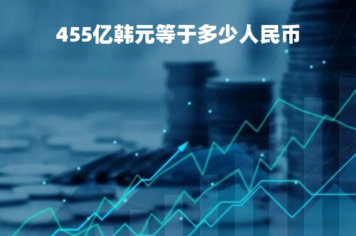 455亿韩元等于多少人民币「455亿韩币等于多少人民币?」