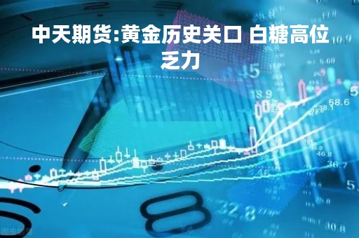 中天期货:黄金历史关口 白糖高位乏力