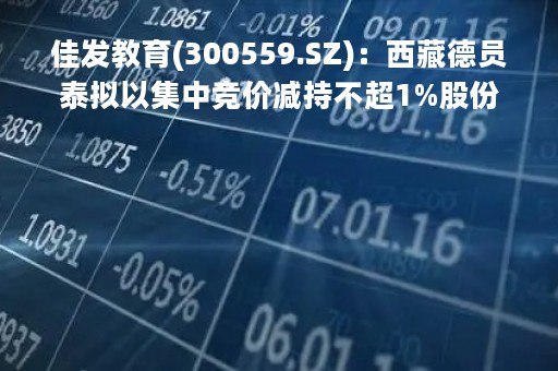 佳发教育(300559.SZ)：西藏德员泰拟以集中竞价减持不超1%股份