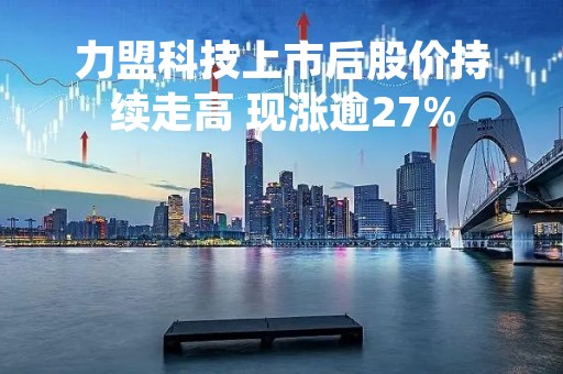 力盟科技上市后股价持续走高 现涨逾27%