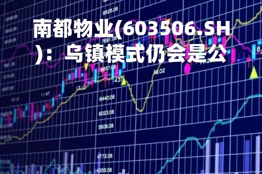 南都物业(603506.SH)：乌镇模式仍会是公司努力促成复制的模式之一