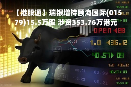 【港股通】瑞银增持颐海国际(01579)15.5万股 涉资353.76万港元 【港股通】瑞银增持颐海国际(01579)15.5万股 涉资353.76万港元