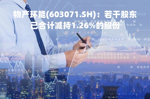 物产环能(603071.SH)：若干股东已合计减持1.26%的股份