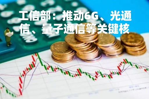 工信部：推动6G、光通信、量子通信等关键核心技术加速突破