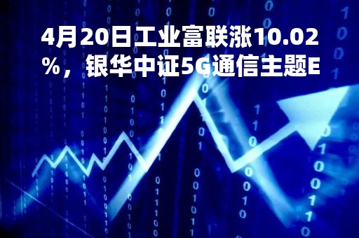 4月20日工业富联涨10.02%，银华中证5G通信主题ETF基金重仓该股