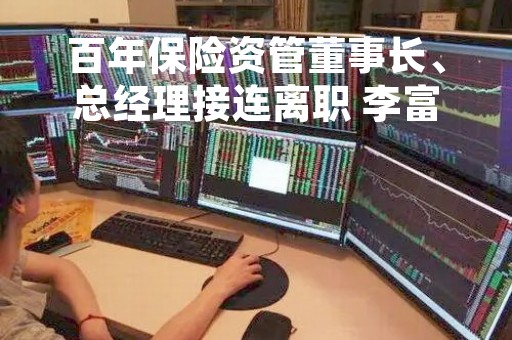 百年保险资管董事长、总经理接连离职 李富华担任临时负责人