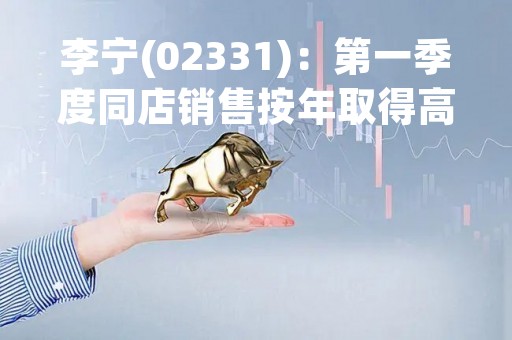 李宁(02331)：第一季度同店销售按年取得高单位数下降