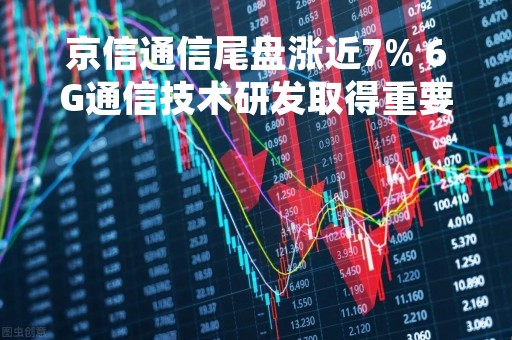 京信通信尾盘涨近7% 6G通信技术研发取得重要进展
