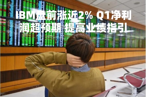 IBM盘前涨近2% Q1净利润超预期 提高业绩指引