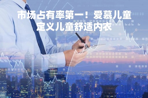 市场占有率第一！爱慕儿童定义儿童舒适内衣