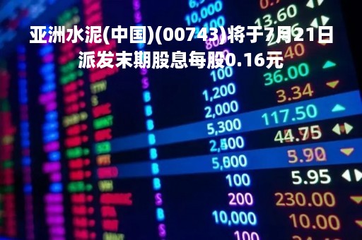亚洲水泥(中国)(00743)将于7月21日派发末期股息每股0.16元