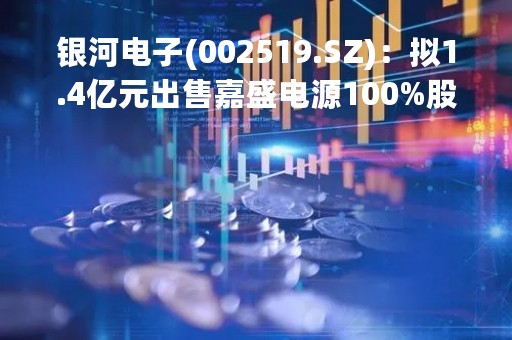银河电子(002519.SZ)：拟1.4亿元出售嘉盛电源100%股权