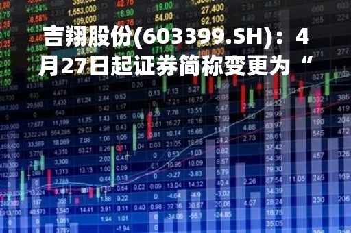 吉翔股份(603399.SH)：4月27日起证券简称变更为“永杉锂业”